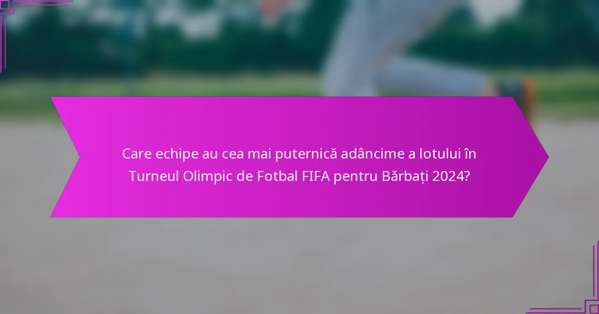 Care echipe au cea mai puternică adâncime a lotului în Turneul Olimpic de Fotbal FIFA pentru Bărbați 2024?