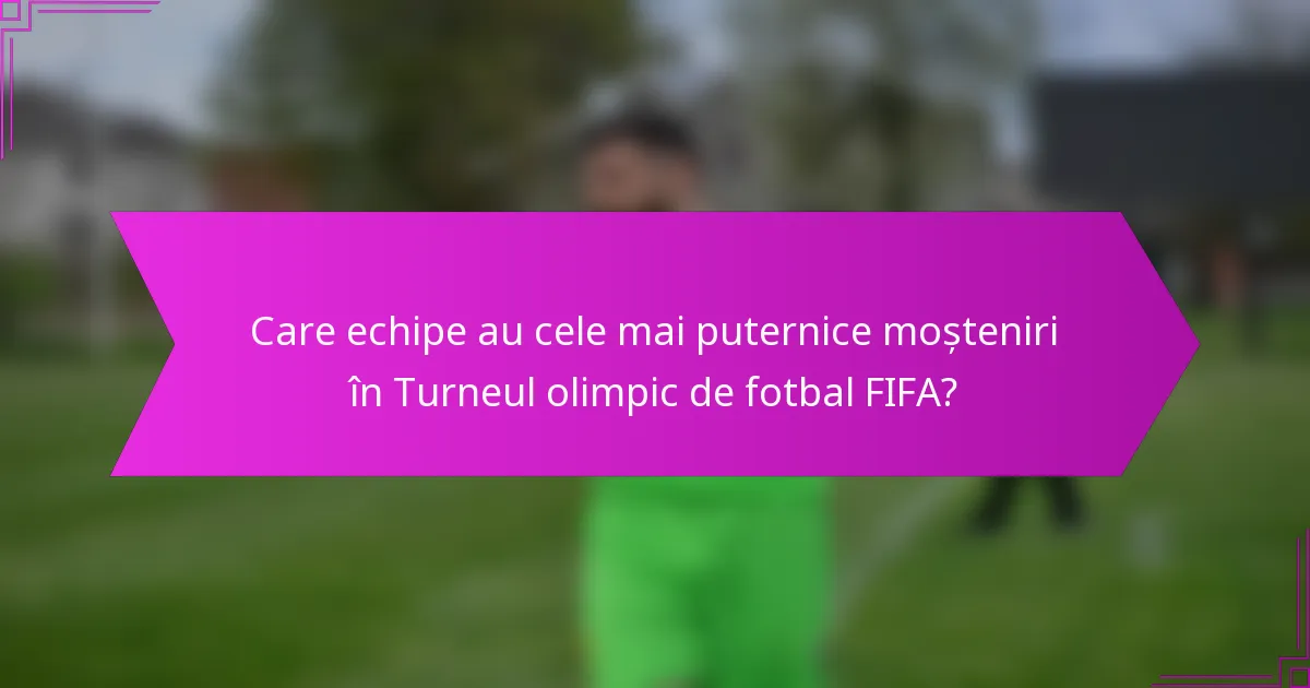 Care echipe au cele mai puternice moșteniri în Turneul olimpic de fotbal FIFA?