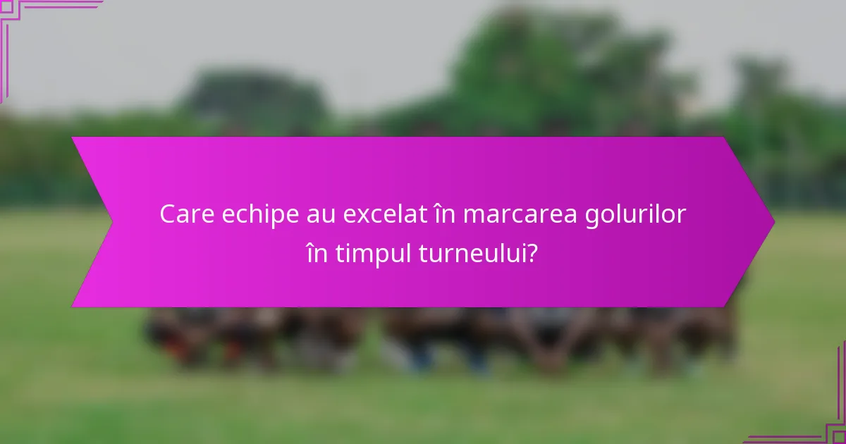 Care echipe au excelat în marcarea golurilor în timpul turneului?