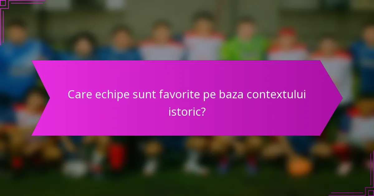 Care echipe sunt favorite pe baza contextului istoric?