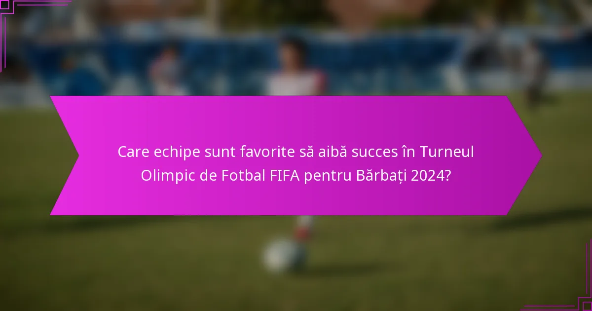 Care echipe sunt favorite să aibă succes în Turneul Olimpic de Fotbal FIFA pentru Bărbați 2024?