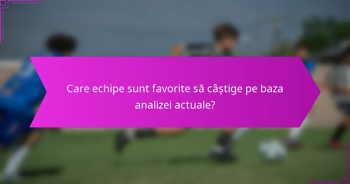 Care echipe sunt favorite să câștige pe baza analizei actuale?