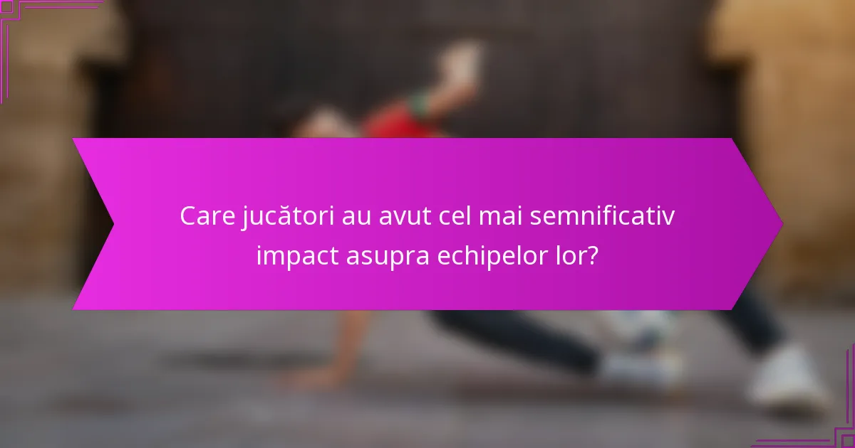Care jucători au avut cel mai semnificativ impact asupra echipelor lor?