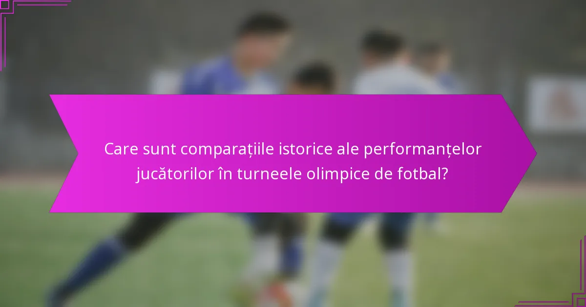 Care sunt comparațiile istorice ale performanțelor jucătorilor în turneele olimpice de fotbal?