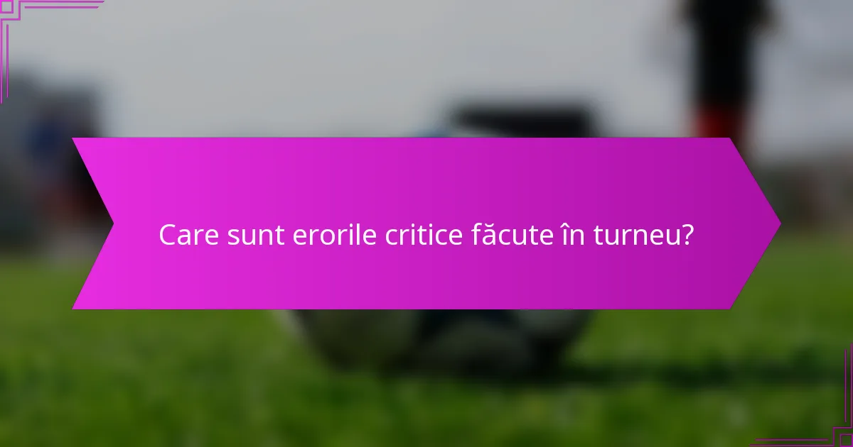 Care sunt erorile critice făcute în turneu?