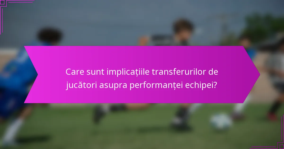 Care sunt implicațiile transferurilor de jucători asupra performanței echipei?