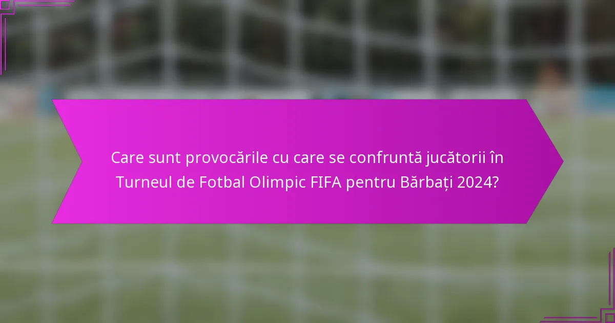 Care sunt provocările cu care se confruntă jucătorii în Turneul de Fotbal Olimpic FIFA pentru Bărbați 2024?