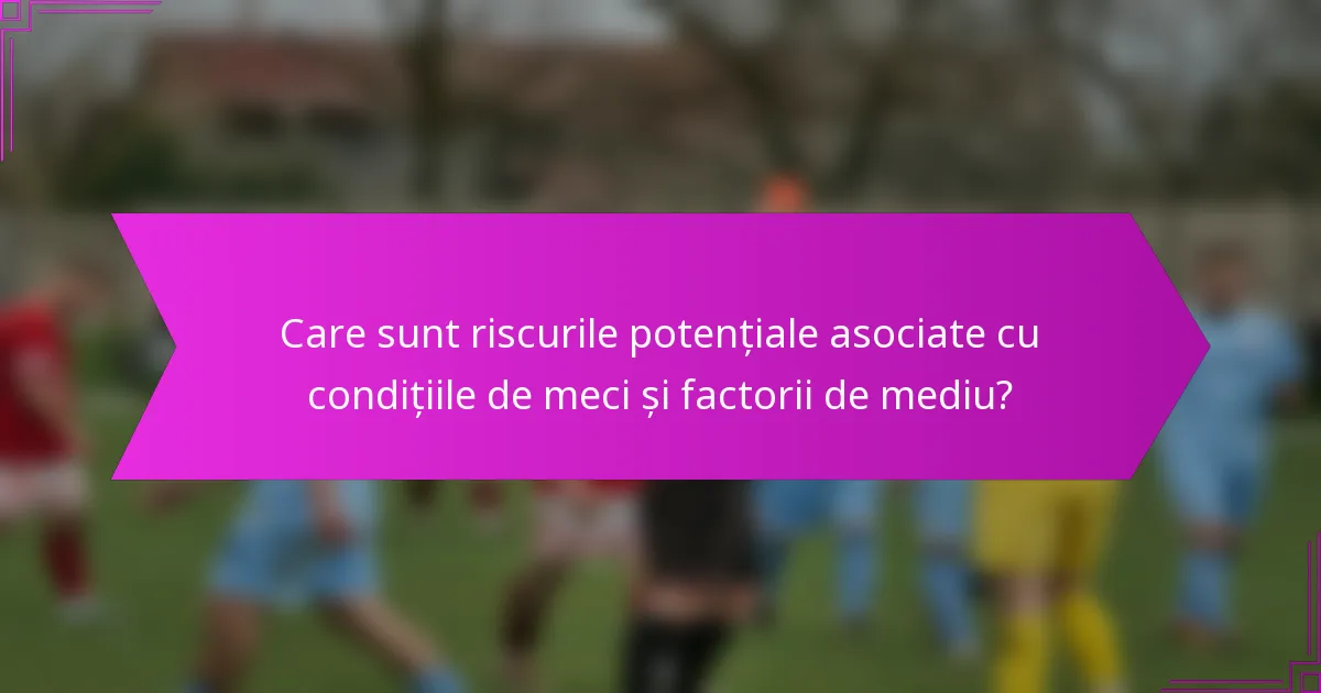 Care sunt riscurile potențiale asociate cu condițiile de meci și factorii de mediu?