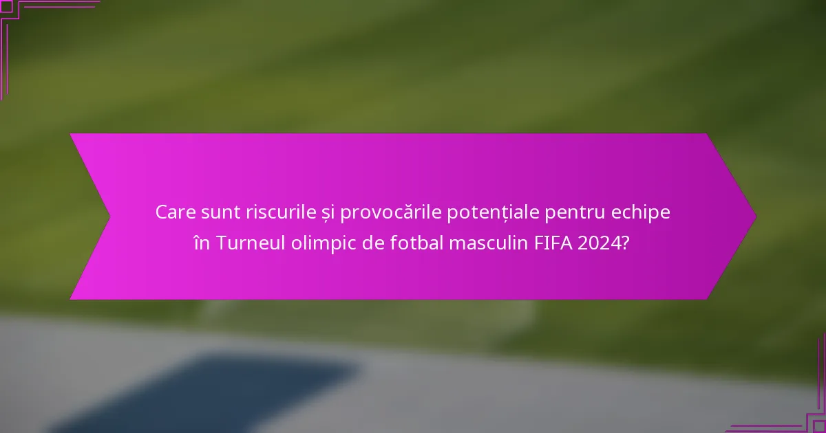 Care sunt riscurile și provocările potențiale pentru echipe în Turneul olimpic de fotbal masculin FIFA 2024?