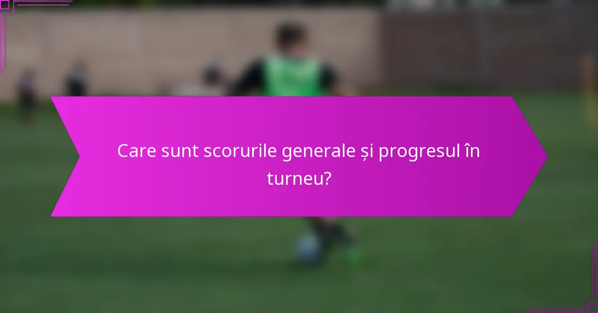 Care sunt scorurile generale și progresul în turneu?