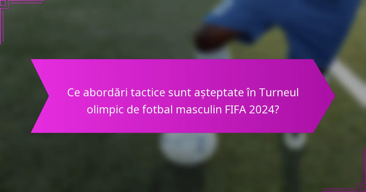 Ce abordări tactice sunt așteptate în Turneul olimpic de fotbal masculin FIFA 2024?