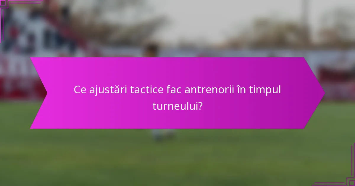 Ce ajustări tactice fac antrenorii în timpul turneului?