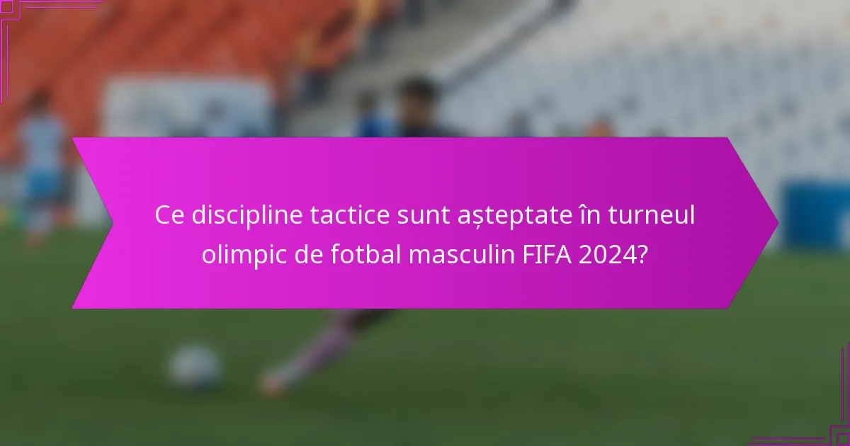 Ce discipline tactice sunt așteptate în turneul olimpic de fotbal masculin FIFA 2024?