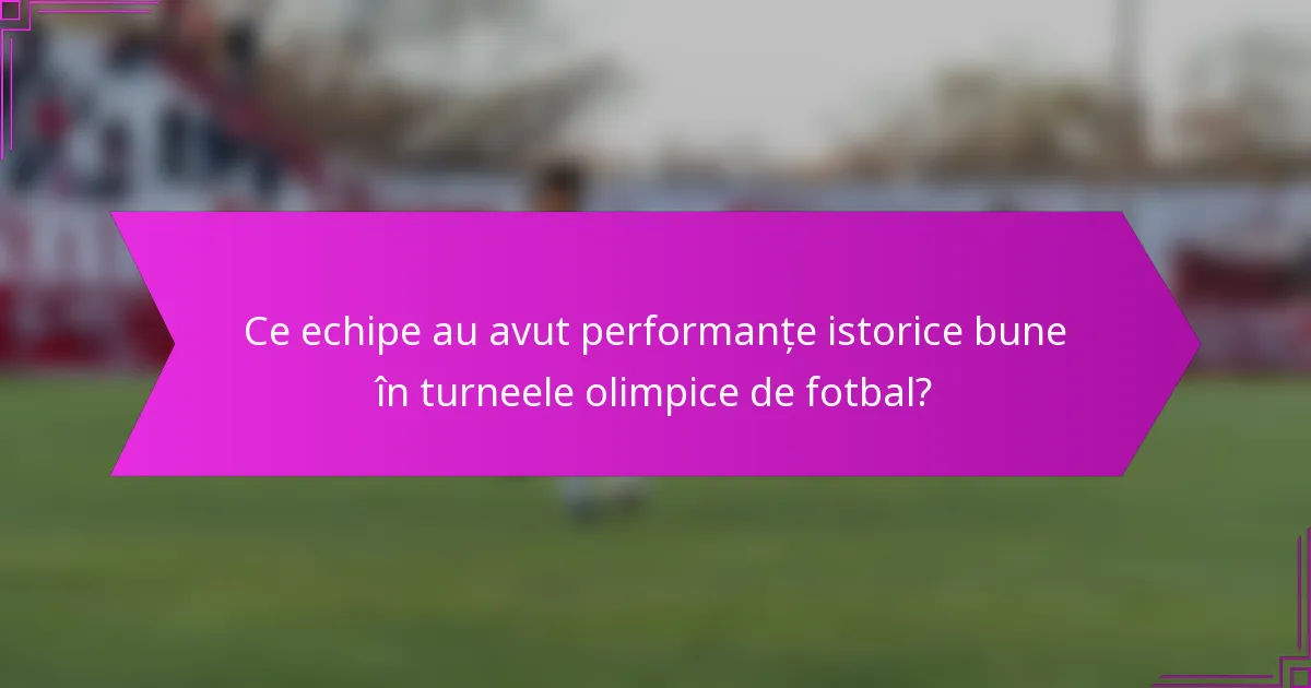 Ce echipe au avut performanțe istorice bune în turneele olimpice de fotbal?