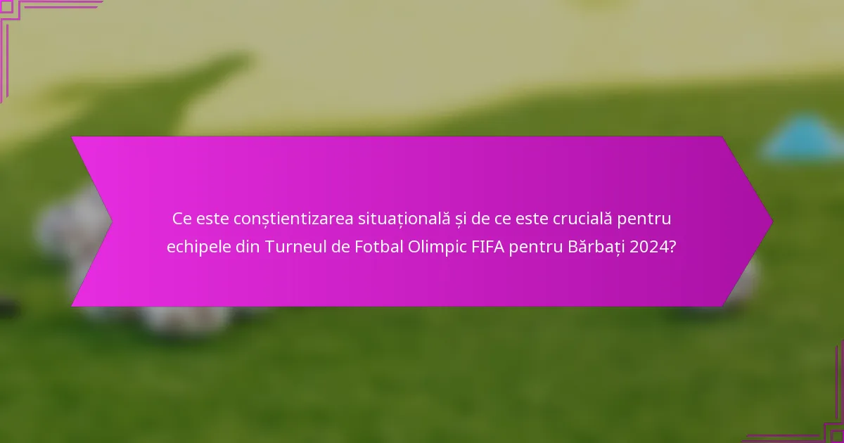 Ce este conștientizarea situațională și de ce este crucială pentru echipele din Turneul de Fotbal Olimpic FIFA pentru Bărbați 2024?