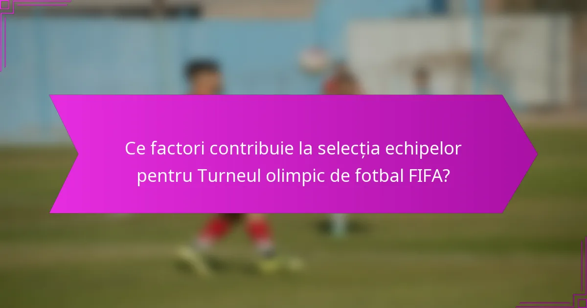 Ce factori contribuie la selecția echipelor pentru Turneul olimpic de fotbal FIFA?