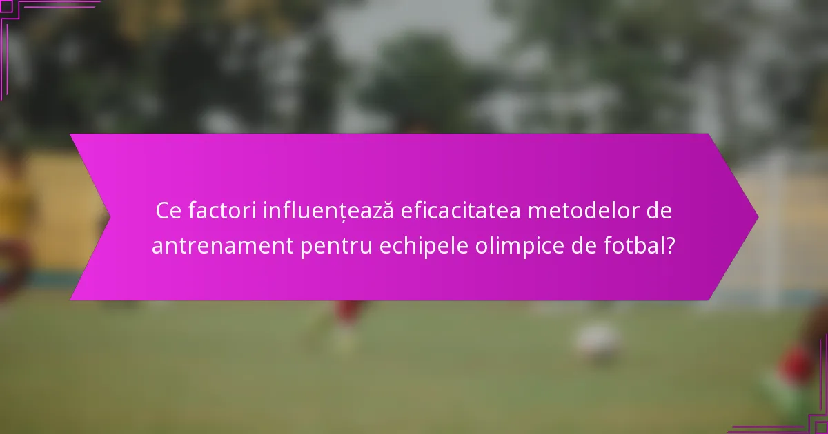 Ce factori influențează eficacitatea metodelor de antrenament pentru echipele olimpice de fotbal?