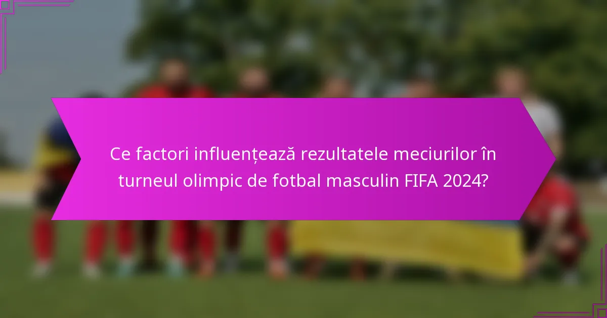 Ce factori influențează rezultatele meciurilor în turneul olimpic de fotbal masculin FIFA 2024?
