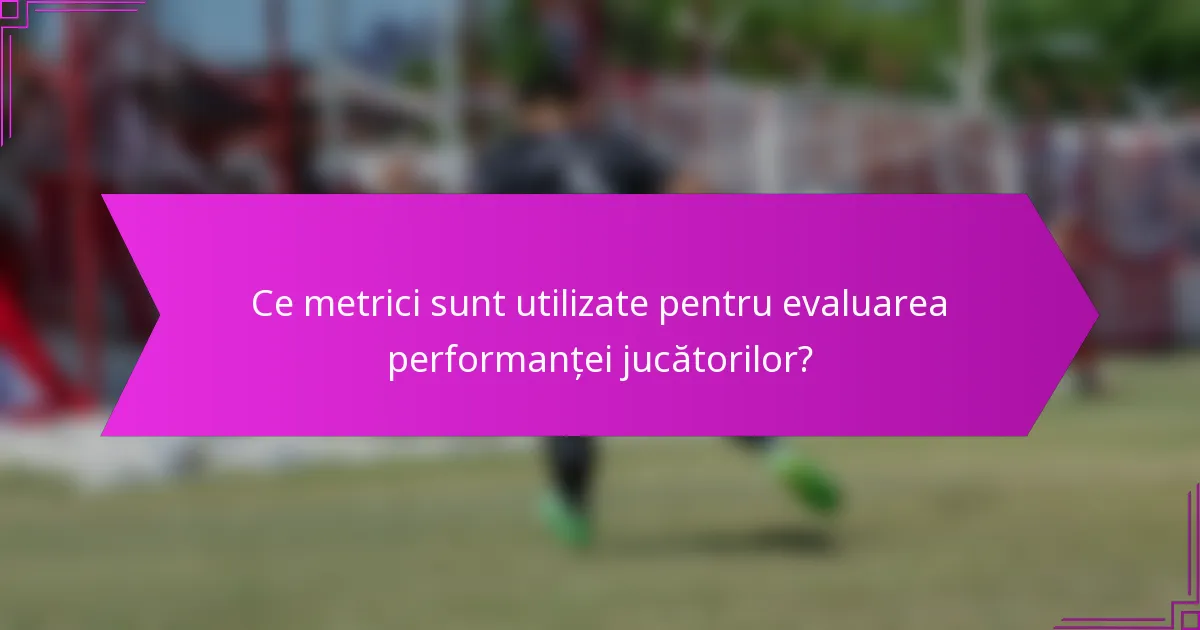 Ce metrici sunt utilizate pentru evaluarea performanței jucătorilor?