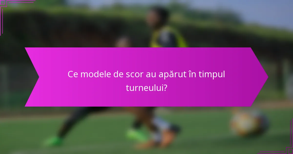 Ce modele de scor au apărut în timpul turneului?