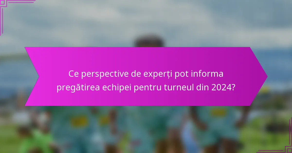 Ce perspective de experți pot informa pregătirea echipei pentru turneul din 2024?
