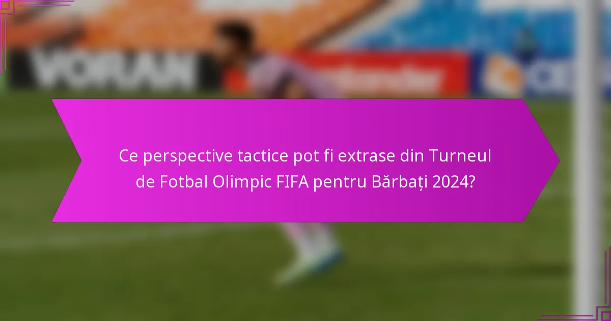 Ce perspective tactice pot fi extrase din Turneul de Fotbal Olimpic FIFA pentru Bărbați 2024?