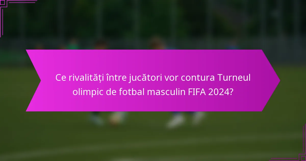Ce rivalități între jucători vor contura Turneul olimpic de fotbal masculin FIFA 2024?
