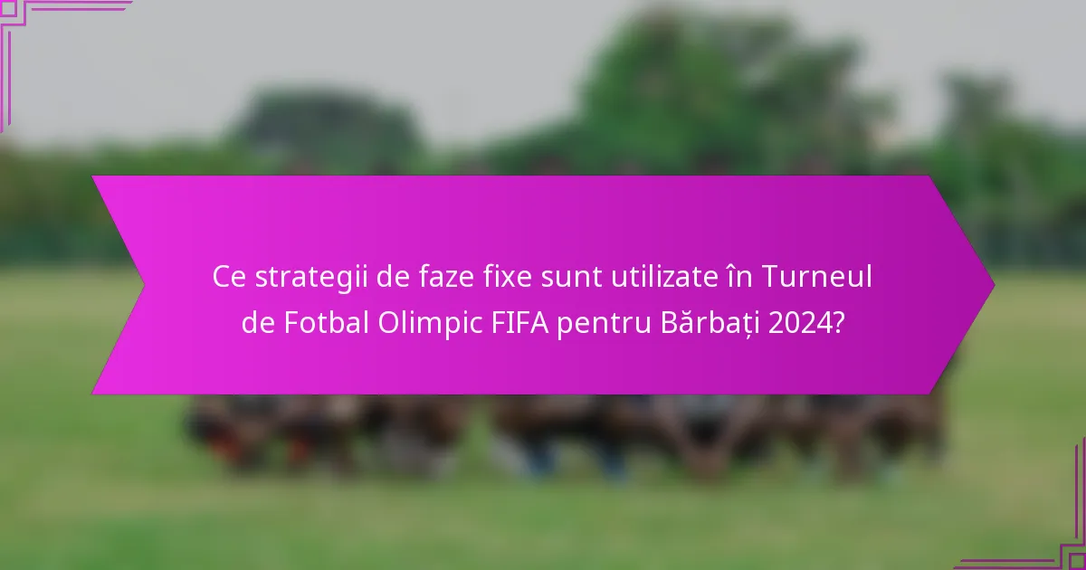 Ce strategii de faze fixe sunt utilizate în Turneul de Fotbal Olimpic FIFA pentru Bărbați 2024?