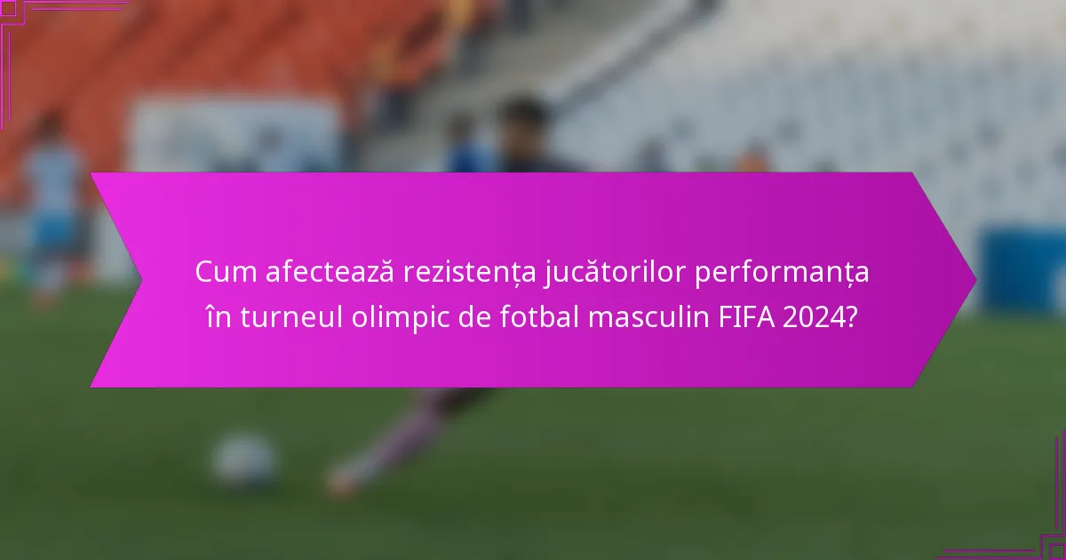 Cum afectează rezistența jucătorilor performanța în turneul olimpic de fotbal masculin FIFA 2024?
