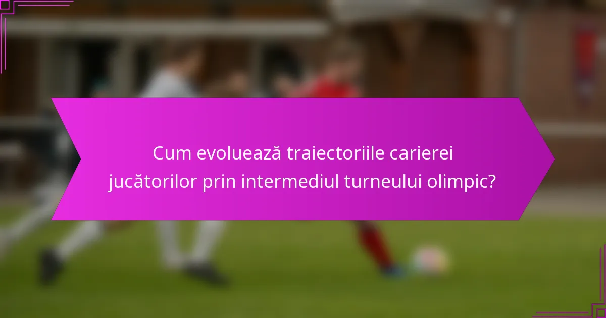 Cum evoluează traiectoriile carierei jucătorilor prin intermediul turneului olimpic?