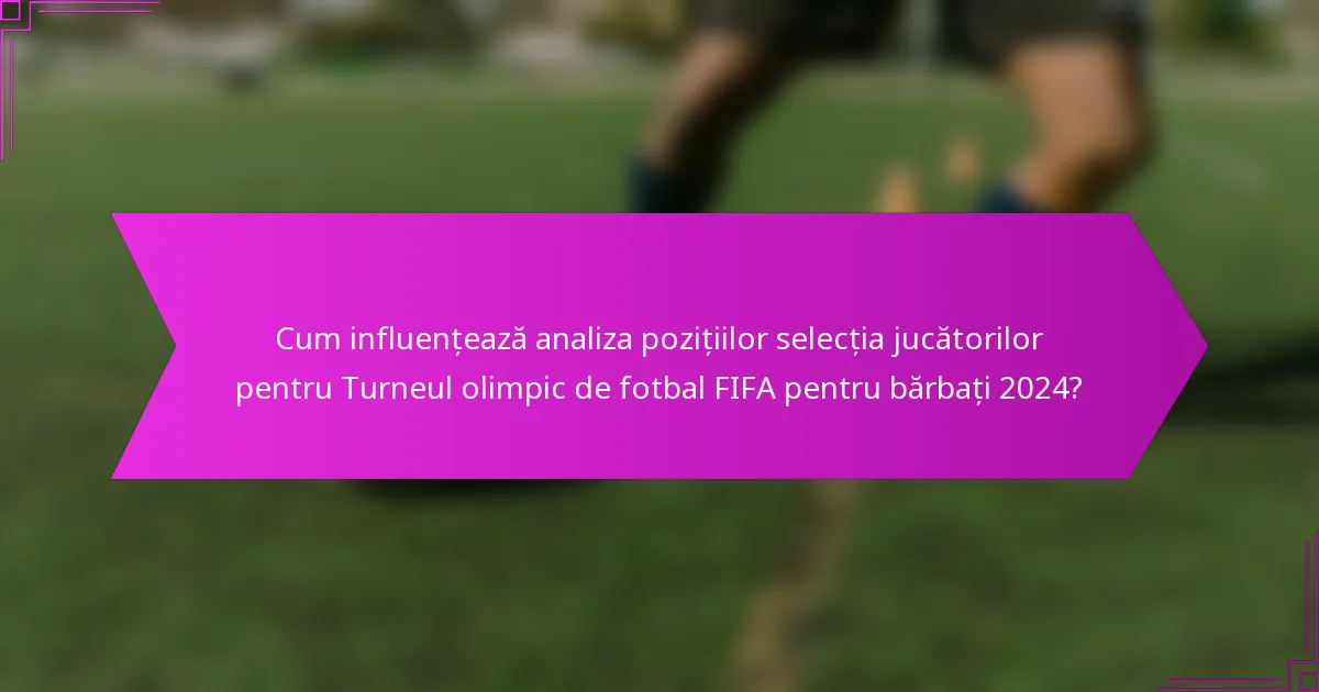 Cum influențează analiza pozițiilor selecția jucătorilor pentru Turneul olimpic de fotbal FIFA pentru bărbați 2024?