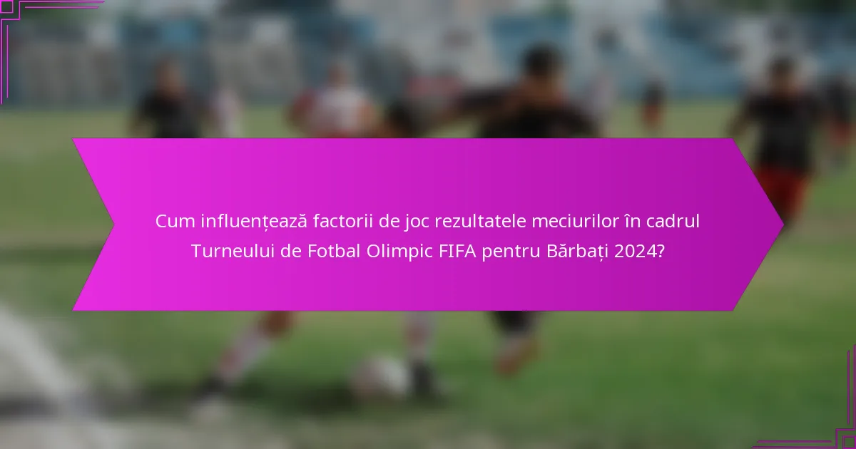 Cum influențează factorii de joc rezultatele meciurilor în cadrul Turneului de Fotbal Olimpic FIFA pentru Bărbați 2024?