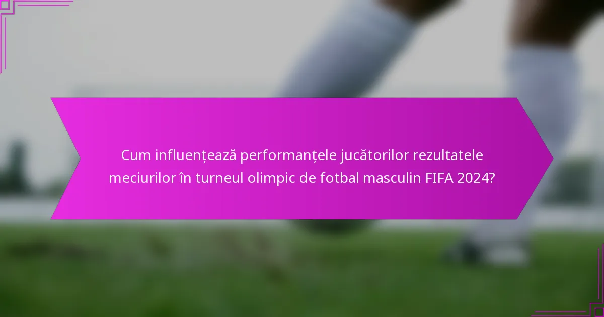 Cum influențează performanțele jucătorilor rezultatele meciurilor în turneul olimpic de fotbal masculin FIFA 2024?