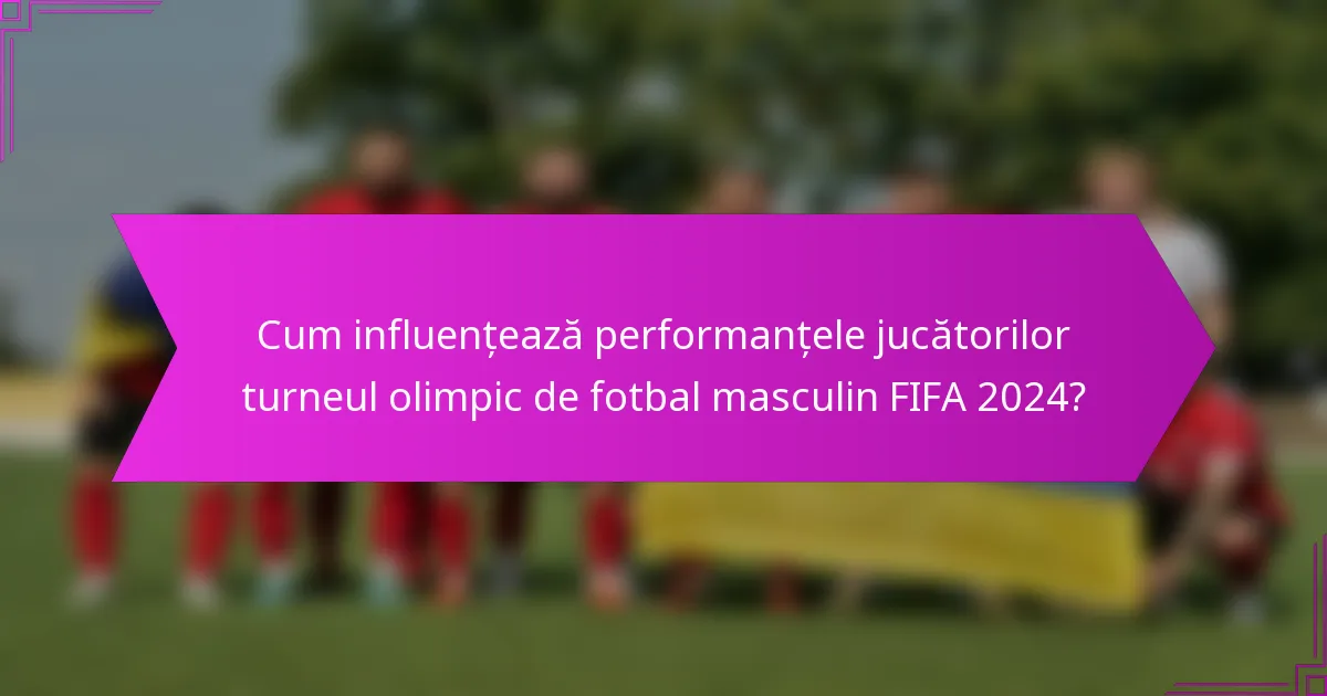 Cum influențează performanțele jucătorilor turneul olimpic de fotbal masculin FIFA 2024?