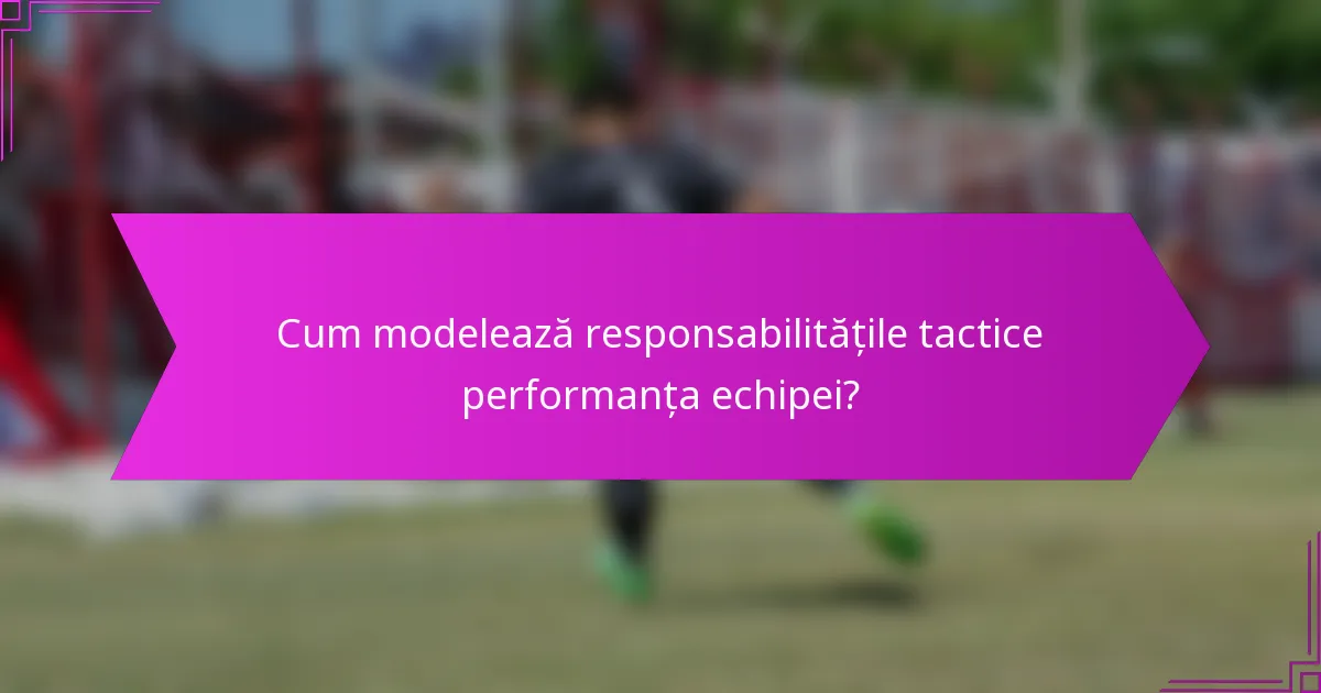 Cum modelează responsabilitățile tactice performanța echipei?