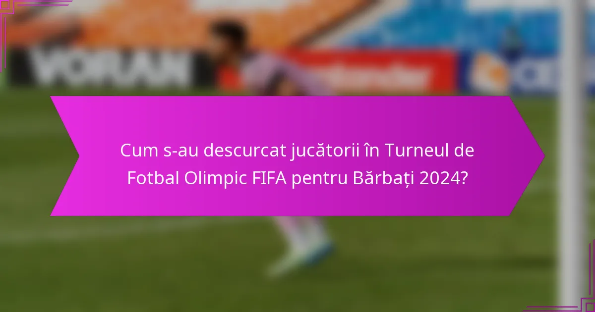 Cum s-au descurcat jucătorii în Turneul de Fotbal Olimpic FIFA pentru Bărbați 2024?