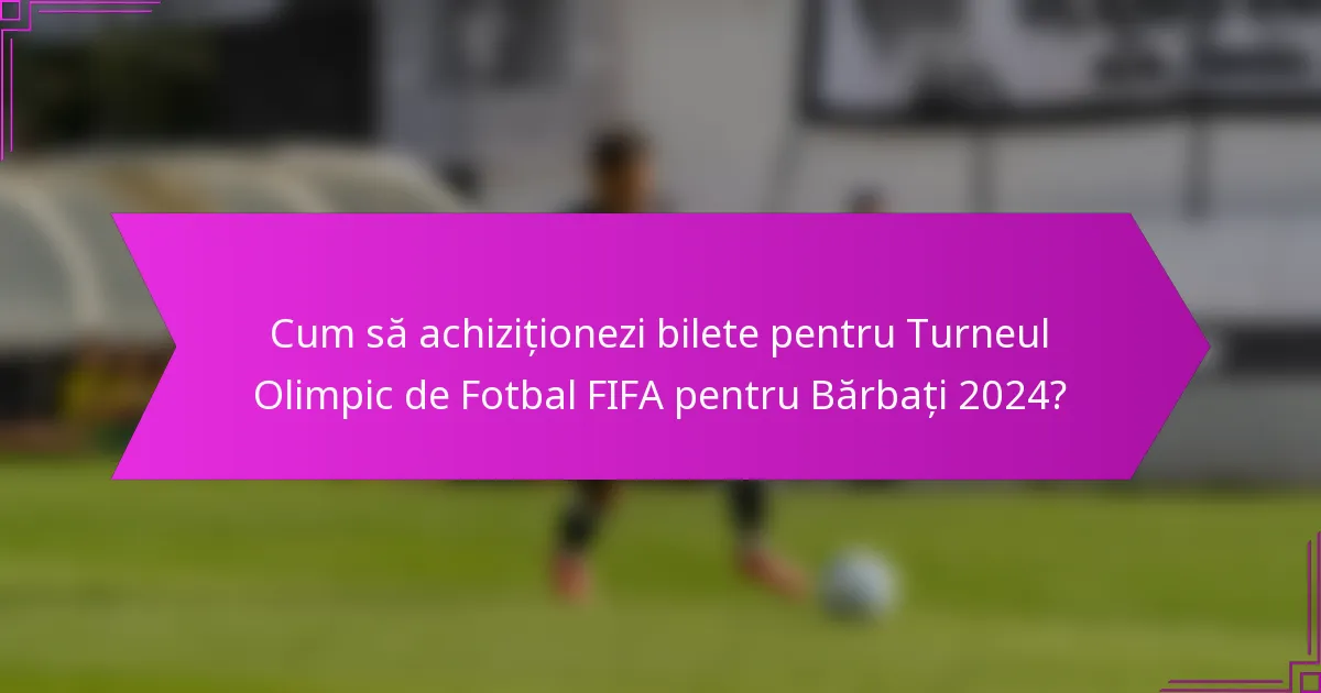 Cum să achiziționezi bilete pentru Turneul Olimpic de Fotbal FIFA pentru Bărbați 2024?