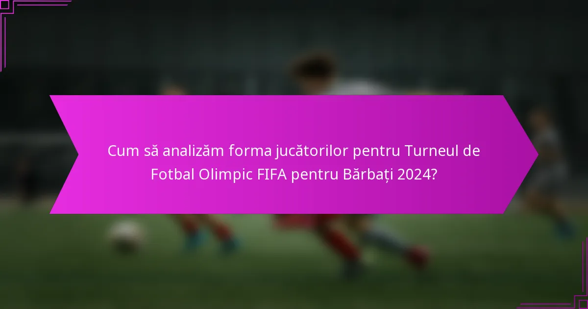 Cum să analizăm forma jucătorilor pentru Turneul de Fotbal Olimpic FIFA pentru Bărbați 2024?