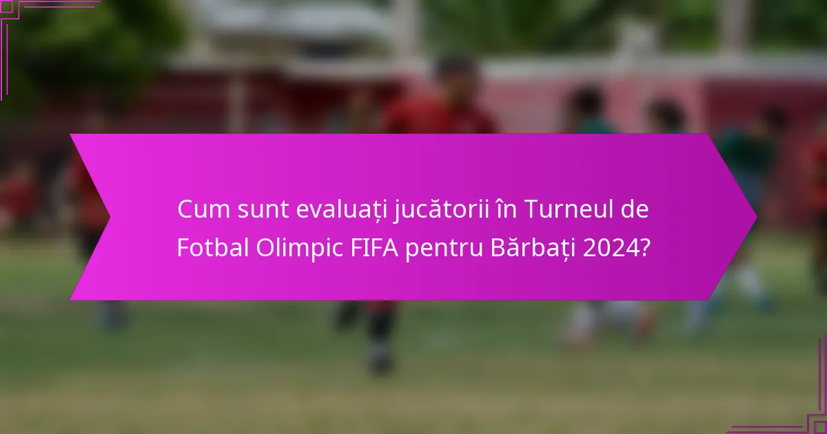 Cum sunt evaluați jucătorii în Turneul de Fotbal Olimpic FIFA pentru Bărbați 2024?