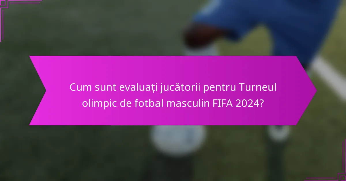Cum sunt evaluați jucătorii pentru Turneul olimpic de fotbal masculin FIFA 2024?