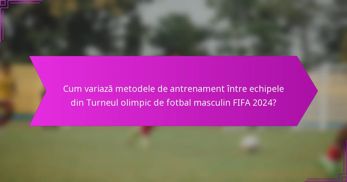 Cum variază metodele de antrenament între echipele din Turneul olimpic de fotbal masculin FIFA 2024?