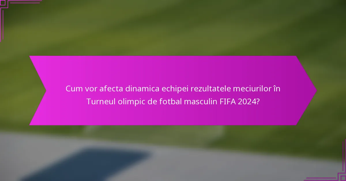 Cum vor afecta dinamica echipei rezultatele meciurilor în Turneul olimpic de fotbal masculin FIFA 2024?